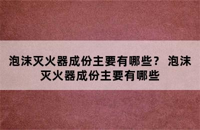 泡沫灭火器成份主要有哪些？ 泡沫灭火器成份主要有哪些